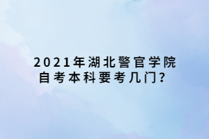 2021年湖北警官學院自考本科要考幾門？