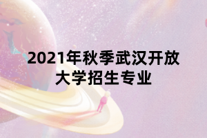 2021年秋季武漢開放大學(xué)招生專業(yè) 2021年秋季武漢開放大學(xué)招生專業(yè)