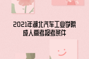 2021年湖北汽車工業(yè)學(xué)院成人高考報(bào)考條件 2021年湖北汽車工業(yè)學(xué)院成人高考報(bào)考條件