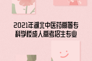 2021年湖北中醫(yī)藥高等?？茖W(xué)校成人高考招生專業(yè)
