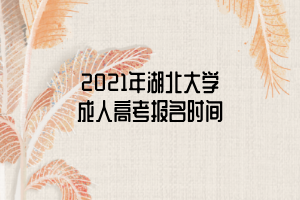 2021年湖北大學成人高考報名時間 2021年湖北大學成人高考報名時間