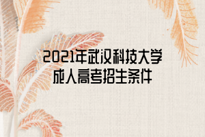 2021年武漢科技大學(xué)成人高考招生條件 2021年武漢科技大學(xué)成人高考招生條件