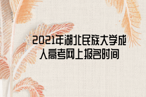 2021年湖北民族大學(xué)成人高考網(wǎng)上報(bào)名時(shí)間 2021年湖北民族大學(xué)成人高考網(wǎng)上報(bào)名時(shí)間