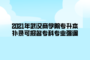 2021年武漢商學(xué)院專升本補(bǔ)錄可報名?？茖I(yè)強(qiáng)調(diào)