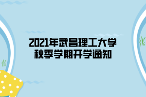 2021年武昌理工大學秋季學期開學通知 2021年武昌理工大學秋季學期開學通知
