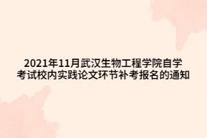 2021年11月武漢生物工程學院自學考試校內實踐論文環(huán)節(jié)補考報名的通知