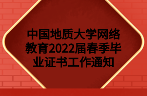 中國地質(zhì)大學網(wǎng)絡教育2022屆春季畢業(yè)證書工作通知