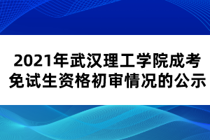 2021年武漢理工學(xué)院成考免試生資格初審情況的公示 2021年武漢理工學(xué)院成考免試生資格初審情況的公示