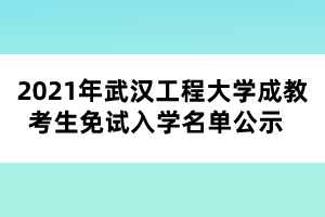 2021年武漢工程大學成教考生免試入學名單公示 2021年武漢工程大學成教考生免試入學名單公示