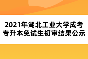 2021年湖北工業(yè)大學(xué)成考專升本免試生初審結(jié)果公示 2021年湖北工業(yè)大學(xué)成考專升本免試生初審結(jié)果公示