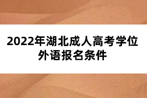 2022年湖北成人高考學位外語報名條件 2022年湖北成人高考學位外語報名條件