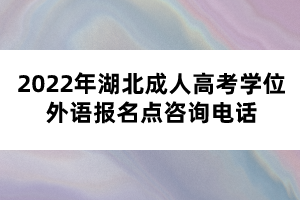 2022年湖北成人高考學(xué)位外語報(bào)名點(diǎn)咨詢電話 2022年湖北成人高考學(xué)位外語報(bào)名點(diǎn)咨詢電話
