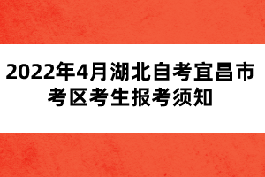 2022年4月湖北自考宜昌市考區(qū)考生報考須知 2022年4月湖北自考宜昌市考區(qū)考生報考須知