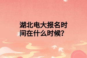 湖北電大報名時間在什么時候？