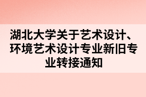 湖北大學(xué)關(guān)于藝術(shù)設(shè)計(jì)、環(huán)境藝術(shù)設(shè)計(jì)專業(yè)新舊專業(yè)轉(zhuǎn)接通知