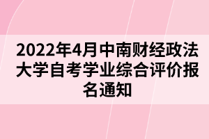 2022年4月中南財經(jīng)政法大學(xué)自考學(xué)業(yè)綜合評價報名通知 2022年4月中南財經(jīng)政法大學(xué)自考學(xué)業(yè)綜合評價報名通知