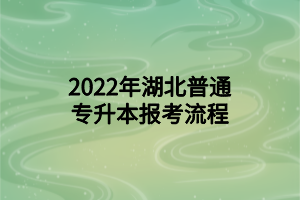 2022年湖北普通專升本報考流程 2022年湖北普通專升本報考流程