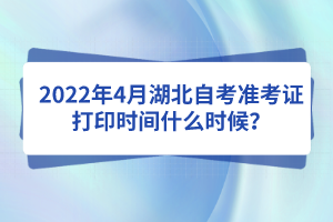 2022年4月湖北自考準考證打印時間什么時候？