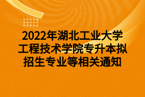 2022年湖北工業(yè)大學(xué)工程技術(shù)學(xué)院專升本擬招生專業(yè)等相關(guān)通知 2022年湖北工業(yè)大學(xué)工程技術(shù)學(xué)院專升本擬招生專業(yè)等相關(guān)通知