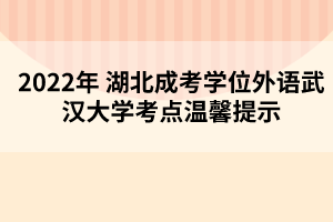 2022年湖北成考學(xué)位外語武漢大學(xué)考點溫馨提示 2022年湖北成考學(xué)位外語武漢大學(xué)考點溫馨提示