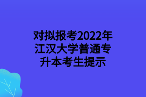 對擬報考2022年江漢大學(xué)普通專升本考生提示