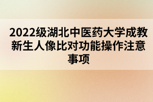 2022級湖北中醫(yī)藥大學(xué)成教新生人像比對功能操作注意事項