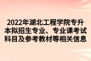 2022年湖北工程學(xué)院專升本擬招生專業(yè)、專業(yè)課考試科目及參考教材等相關(guān)信息