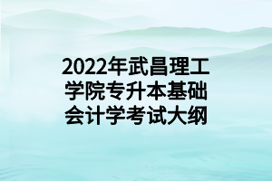 2022年武昌理工學(xué)院專升本基礎(chǔ)會(huì)計(jì)學(xué)考試大綱 2022年武昌理工學(xué)院專升本基礎(chǔ)會(huì)計(jì)學(xué)考試大綱