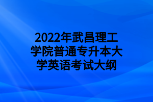 2022年武昌理工學院普通專升本大學英語考試大綱 2022年武昌理工學院普通專升本大學英語考試大綱