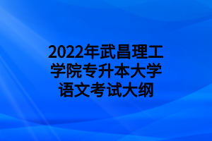 2022年武昌理工學院專升本大學語文考試大綱 2022年武昌理工學院專升本大學語文考試大綱