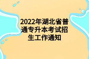 2022年湖北省普通專升本考試招生工作通知 2022年湖北省普通專升本考試招生工作通知