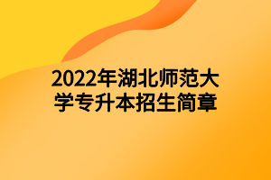 2022年湖北師范大學(xué)專升本招生簡章 2022年湖北師范大學(xué)專升本招生簡章