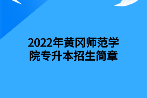 2022年黃岡師范學(xué)院專升本招生簡(jiǎn)章 2022年黃岡師范學(xué)院專升本招生簡(jiǎn)章