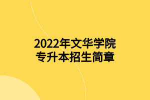 2022年文華學(xué)院專升本招生簡章 2022年文華學(xué)院專升本招生簡章