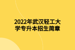2022年武漢輕工大學(xué)專升本招生簡章 2022年武漢輕工大學(xué)專升本招生簡章