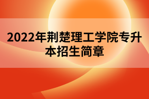 2022年荊楚理工學(xué)院專升本招生簡章 2022年荊楚理工學(xué)院專升本招生簡章