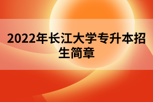 2022年長(zhǎng)江大學(xué)專升本招生簡(jiǎn)章 2022年長(zhǎng)江大學(xué)專升本招生簡(jiǎn)章