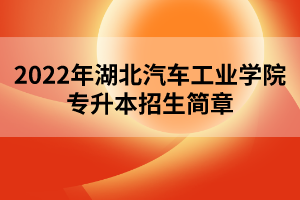 2022年湖北汽車工業(yè)學(xué)院專升本招生簡章 2022年湖北汽車工業(yè)學(xué)院專升本招生簡章