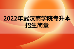 2022年武漢商學(xué)院專升本招生簡章 2022年武漢商學(xué)院專升本招生簡章