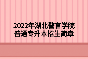 2022年湖北警官學院普通專升本招生簡章 2022年湖北警官學院普通專升本招生簡章