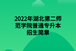 2022年湖北第二師范學(xué)院普通專升本招生簡章 2022年湖北第二師范學(xué)院普通專升本招生簡章