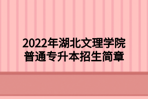 2022年湖北文理學院普通專升本招生簡章 2022年湖北文理學院普通專升本招生簡章