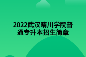 2022武漢晴川學院普通專升本招生簡章 2022武漢晴川學院普通專升本招生簡章