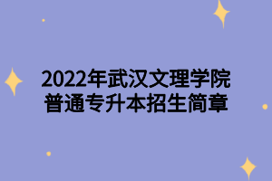 2022年武漢文理學(xué)院普通專升本招生簡章 2022年武漢文理學(xué)院普通專升本招生簡章