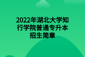 2022年湖北大學知行學院普通專升本招生簡章 2022年湖北大學知行學院普通專升本招生簡章