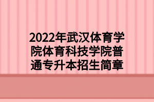 2022年武漢體育學(xué)院體育科技學(xué)院普通專升本招生簡章 2022年武漢體育學(xué)院體育科技學(xué)院普通專升本招生簡章