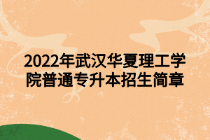 2022年武漢華夏理工學(xué)院普通專升本招生簡章 2022年武漢華夏理工學(xué)院普通專升本招生簡章