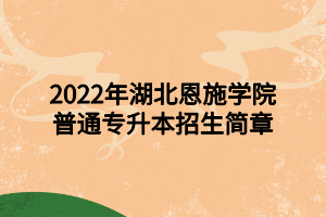 2022年湖北恩施學(xué)院普通專升本招生簡章 2022年湖北恩施學(xué)院普通專升本招生簡章