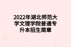 2022年湖北師范大學(xué)文理學(xué)院普通專(zhuān)升本招生簡(jiǎn)章