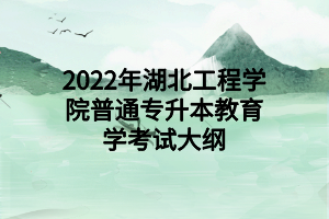 2022年湖北工程學(xué)院普通專升本教育學(xué)考試大綱 2022年湖北工程學(xué)院普通專升本教育學(xué)考試大綱